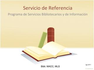 Servicio de Referencia Programa de Servicios Bibliotecarios y de Información Bibli. MACC, MLS ago 2011 