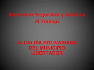 Servicio de Seguridad y Salud en
el Trabajo
ALCALDÍA BOLIVARIANA
DEL MUNICIPIO
LIBERTADOR
 