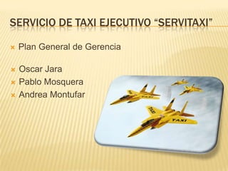 Servicio De taxi ejecutivo “servitaxi” Plan General de Gerencia  Oscar Jara Pablo Mosquera Andrea Montufar 