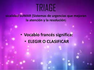 TRIAGE
sicalidad SUMAR (Sistemas de urgencias que mejoran
la atención y la resolución)

• Vocablo francés significa:
• ELEGIR O CLASIFICAR

 