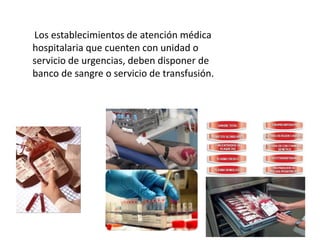 Los establecimientos de atención médica
hospitalaria que cuenten con unidad o
servicio de urgencias, deben disponer de
banco de sangre o servicio de transfusión.
 