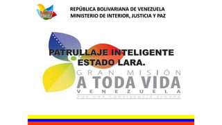 PATRULLAJE INTELIGENTE
ESTADO LARA.
REPÚBLICA BOLIVARIANA DE VENEZUELA
MINISTERIO DE INTERIOR, JUSTICIA Y PAZ
 
