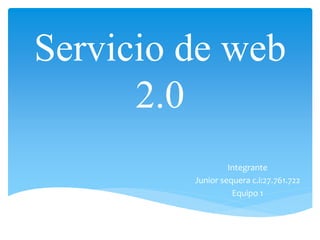 Servicio de web
2.0
Integrante
Junior sequera c.i:27.761.722
Equipo 1
 