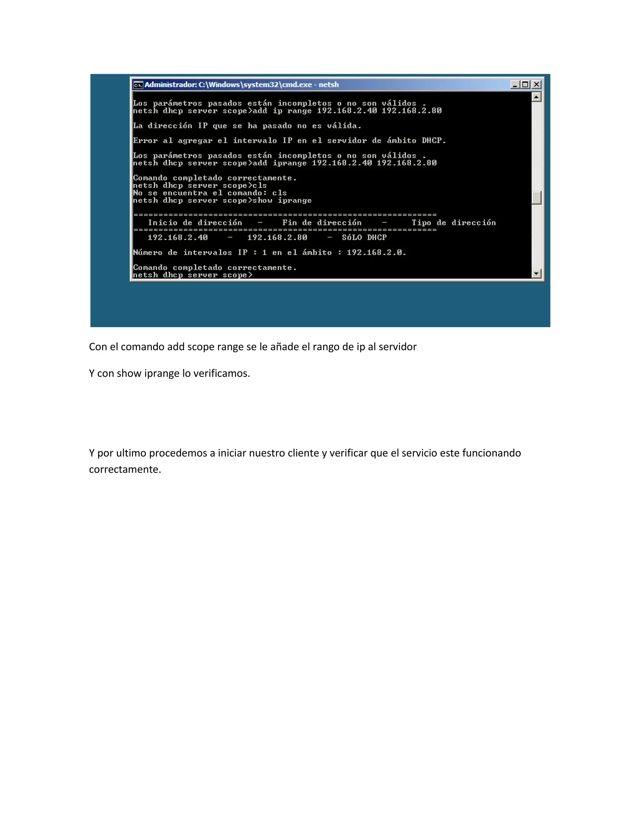 Con el comando add scope range se le añade el rango de ip al servidor

Y con show iprange lo verificamos.




Y por ultimo procedemos a iniciar nuestro cliente y verificar que el servicio este funcionando
correctamente.
 