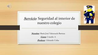 Servicio: Seguridad al interior de
nuestro colegio
Nombre: María José Valenzuela Barraza
Curso: 2 medio A
Profesor : Eduardo Uribe
 