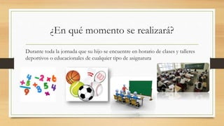 ¿En qué momento se realizará?
Durante toda la jornada que su hijo se encuentre en horario de clases y talleres
deportivos o educacionales de cualquier tipo de asignatura
 