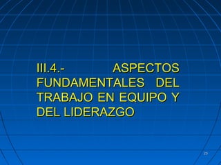 2525
III.4.- ASPECTOSIII.4.- ASPECTOS
FUNDAMENTALES DELFUNDAMENTALES DEL
TRABAJO EN EQUIPO YTRABAJO EN EQUIPO Y
DEL LIDERAZGODEL LIDERAZGO
 