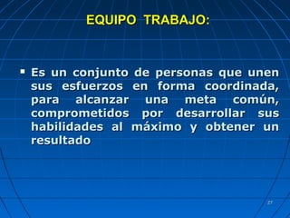 2727
EQUIPO TRABAJO:EQUIPO TRABAJO:
 Es un conjunto de personas que unenEs un conjunto de personas que unen
sus esfuerzos en forma coordinada,sus esfuerzos en forma coordinada,
para alcanzar una meta común,para alcanzar una meta común,
comprometidos por desarrollar suscomprometidos por desarrollar sus
habilidades al máximo y obtener unhabilidades al máximo y obtener un
resultadoresultado
 