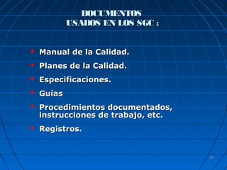 7777
DOCUMENTOSDOCUMENTOS
USADOS EN LOS SGC :USADOS EN LOS SGC :
 Manual de la Calidad.Manual de la Calidad.
 Planes de la Calidad.Planes de la Calidad.
 Especificaciones.Especificaciones.
 GuíasGuías
 Procedimientos documentados,Procedimientos documentados,
instrucciones de trabajo, etc.instrucciones de trabajo, etc.
 Registros.Registros.
 