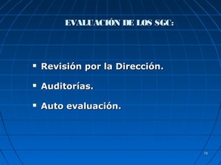 7878
EVALUACIÓN DE LOS SGC:EVALUACIÓN DE LOS SGC:
 Revisión por la Dirección.Revisión por la Dirección.
 Auditorías.Auditorías.
 Auto evaluación.Auto evaluación.
 