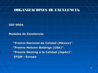 8484
ORGANIZACIONES DE EXCELENCIA:ORGANIZACIONES DE EXCELENCIA:
 ISO 9004.ISO 9004.
 Modelos de Excelencia:Modelos de Excelencia:
• ““Premio Nacional de Calidad (México)”.Premio Nacional de Calidad (México)”.
• ““Premio Malcom Baldrige (USA)”.Premio Malcom Baldrige (USA)”.
• ““Premio Deming a la Calidad (Japón)”.Premio Deming a la Calidad (Japón)”.
• EFQM - EuropaEFQM - Europa
 