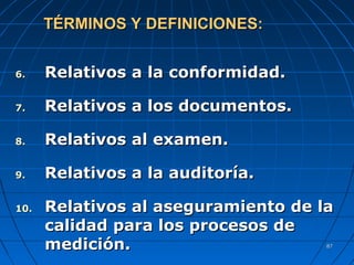 8787
6.6. RRelativos a la conformidad.elativos a la conformidad.
7.7. Relativos a los documentos.Relativos a los documentos.
8.8. RRelativos al examen.elativos al examen.
9.9. RRelativos a la auditoría.elativos a la auditoría.
10.10. RRelativos al aseguramiento de laelativos al aseguramiento de la
calidad para los procesos decalidad para los procesos de
medición.medición.
TÉRMINOS Y DEFINICIONES:TÉRMINOS Y DEFINICIONES:
 
