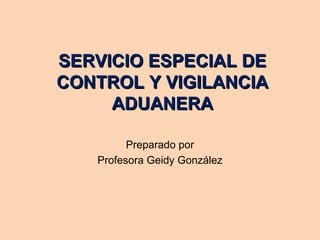 SERVICIO ESPECIAL DESERVICIO ESPECIAL DE
CONTROL Y VIGILANCIACONTROL Y VIGILANCIA
ADUANERAADUANERA
Preparado por
Profesora Geidy González
 