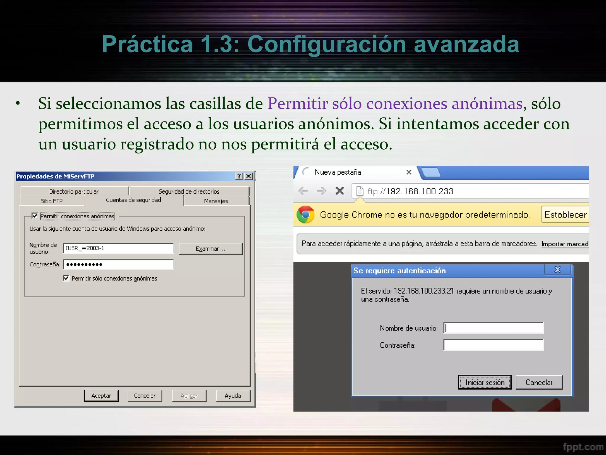 Práctica 1.3: Configuración avanzada

•   Si seleccionamos las casillas de Permitir sólo conexiones anónimas, sólo
    permitimos el acceso a los usuarios anónimos. Si intentamos acceder con
    un usuario registrado no nos permitirá el acceso.
 