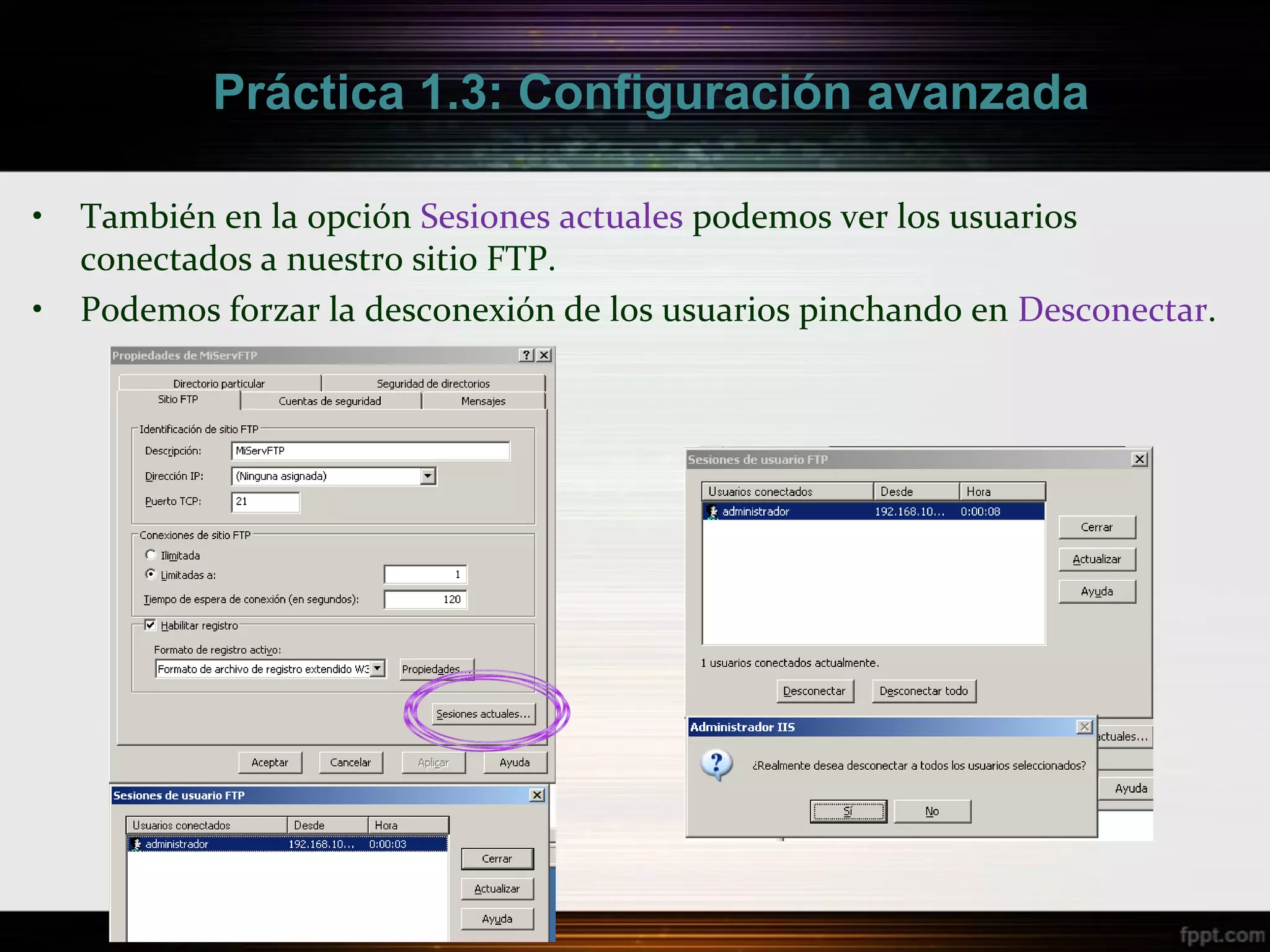 Práctica 1.3: Configuración avanzada

•   También en la opción Sesiones actuales podemos ver los usuarios
    conectados a nuestro sitio FTP.
•   Podemos forzar la desconexión de los usuarios pinchando en Desconectar.
 