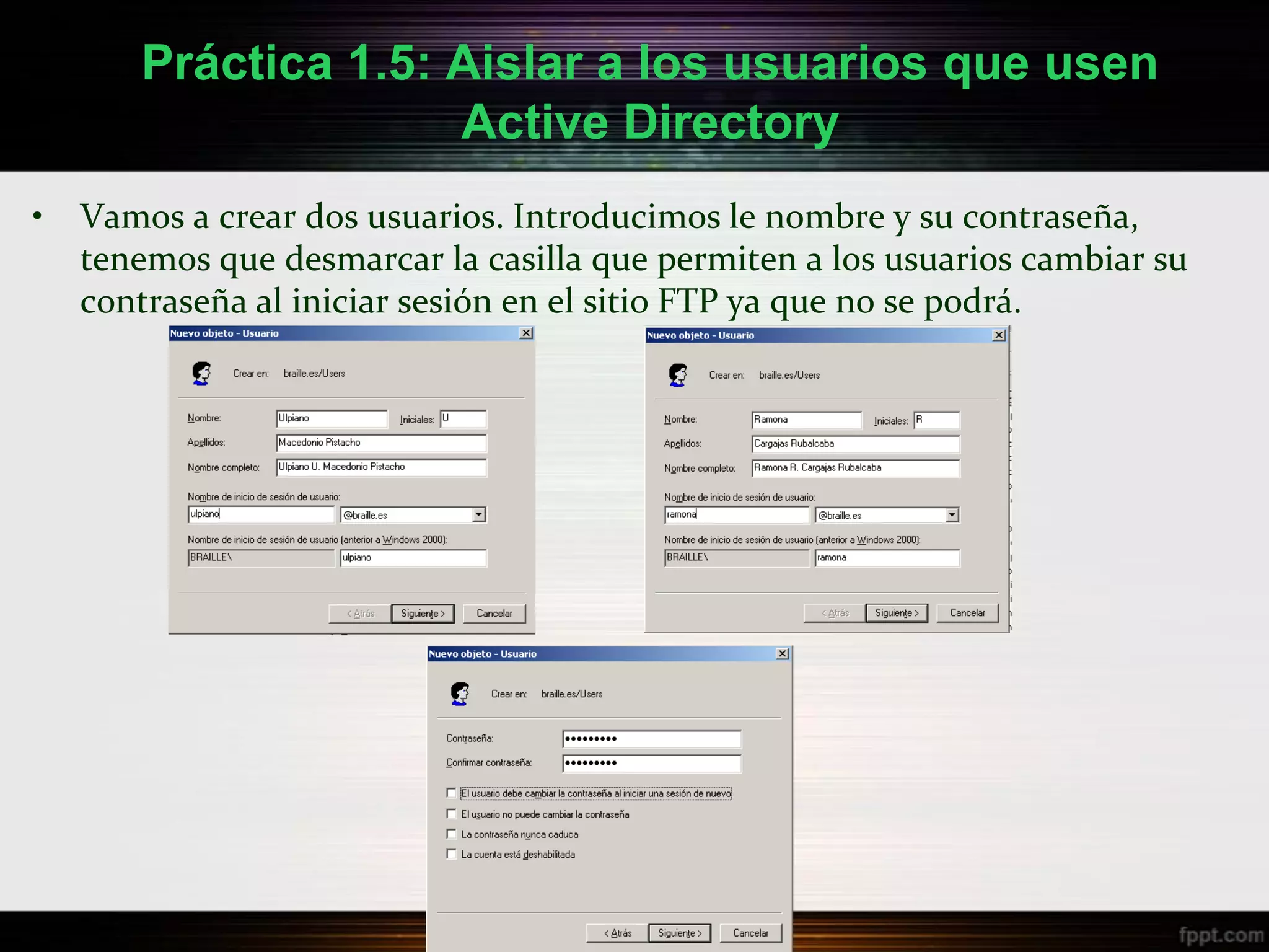 Práctica 1.5: Aislar a los usuarios que usen
                     Active Directory
•   Vamos a crear dos usuarios. Introducimos le nombre y su contraseña,
    tenemos que desmarcar la casilla que permiten a los usuarios cambiar su
    contraseña al iniciar sesión en el sitio FTP ya que no se podrá.
 