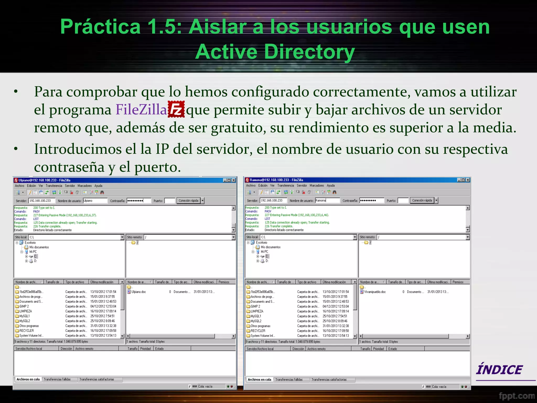 Práctica 1.5: Aislar a los usuarios que usen
                     Active Directory
•   Para comprobar que lo hemos configurado correctamente, vamos a utilizar
    el programa FileZilla que permite subir y bajar archivos de un servidor
    remoto que, además de ser gratuito, su rendimiento es superior a la media.
•   Introducimos el la IP del servidor, el nombre de usuario con su respectiva
    contraseña y el puerto.
 
