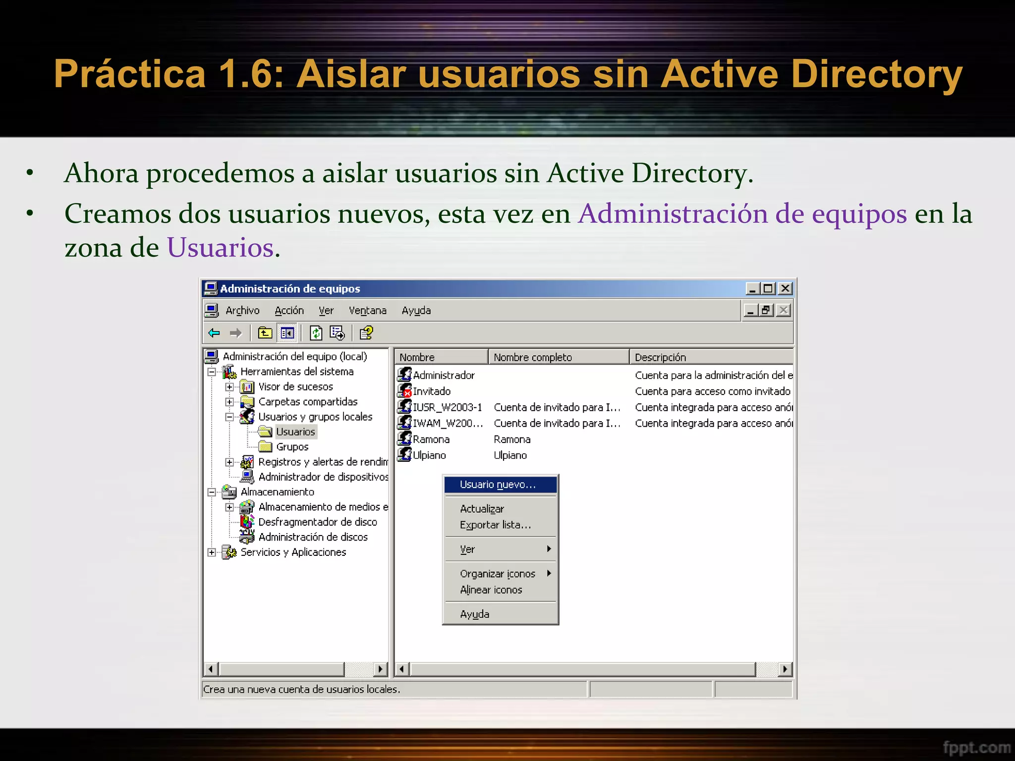 Práctica 1.6: Aislar usuarios sin Active Directory

•   Ahora procedemos a aislar usuarios sin Active Directory.
•   Creamos dos usuarios nuevos, esta vez en Administración de equipos en la
    zona de Usuarios.
 