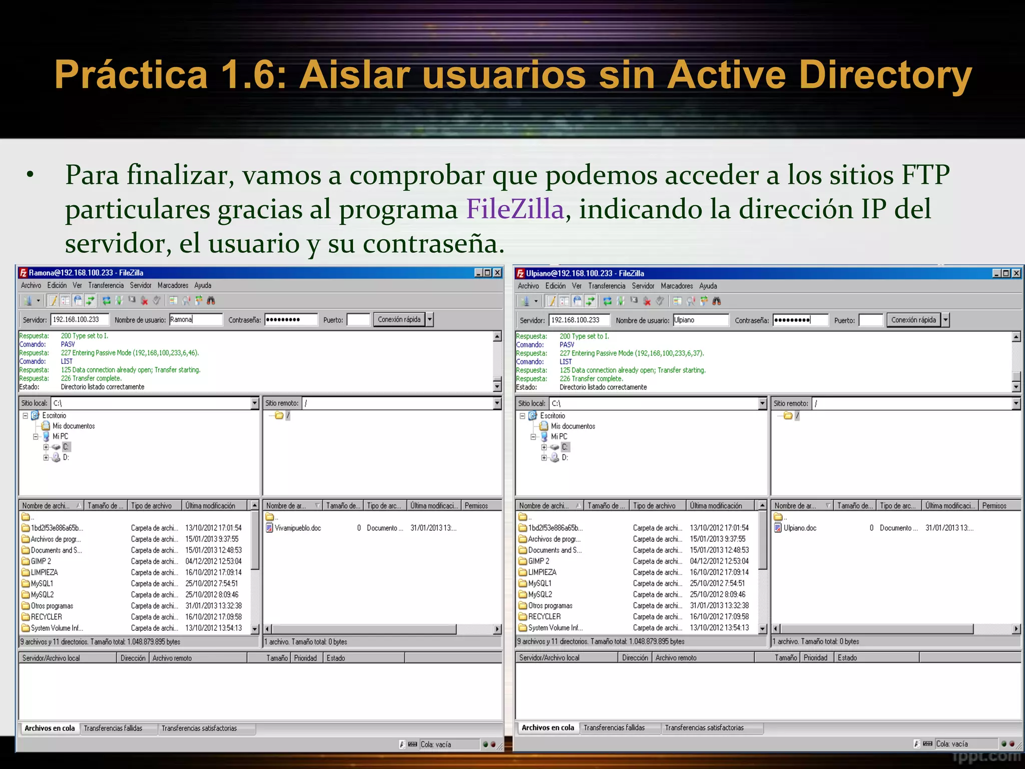 Práctica 1.6: Aislar usuarios sin Active Directory

•   Para finalizar, vamos a comprobar que podemos acceder a los sitios FTP
    particulares gracias al programa FileZilla, indicando la dirección IP del
    servidor, el usuario y su contraseña.
 