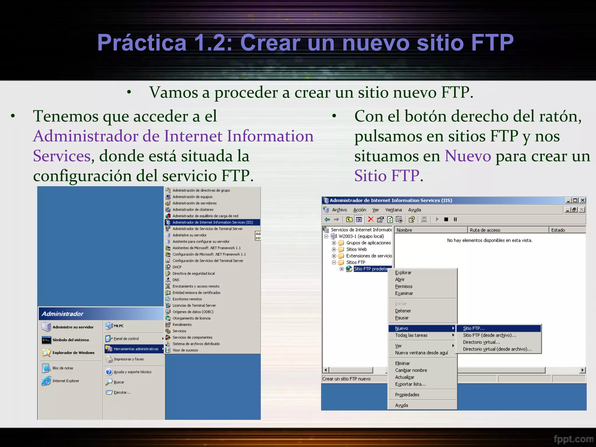 Práctica 1.2: Crear un nuevo sitio FTP

                 • Vamos a proceder a crear un sitio nuevo FTP.
•   Tenemos que acceder a el               • Con el botón derecho del ratón,
    Administrador de Internet Information     pulsamos en sitios FTP y nos
    Services, donde está situada la           situamos en Nuevo para crear un
    configuración del servicio FTP.           Sitio FTP.
 