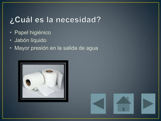 • Papel higiénico
• Jabón líquido
• Mayor presión en la salida de agua
 