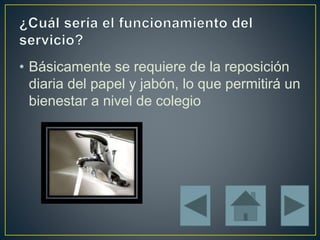 • Básicamente se requiere de la reposición
diaria del papel y jabón, lo que permitirá un
bienestar a nivel de colegio
 
