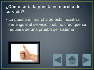 • La puesta en marcha de esta iniciativa
sería igual al servicio final, no creo que se
requiera de una prueba del sistema
 