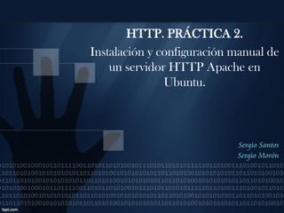 HTTP. PRÁCTICA 2.
Instalación y configuración manual de
    un servidor HTTP Apache en
               Ubuntu.



                            Sergio Santos
                            Sergio Morón
 