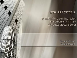 HTTP. PRÁCTICA 1:

Instalación y configuración
       del servicio HTTP en
     Windows 2003 Server




              Sergio Santos
              Sergio Morón
 