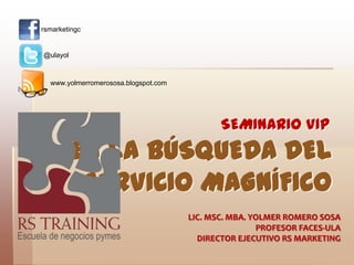 rsmarketingc @ulayol www.yolmerromerososa.blogspot.com SEMINARIO VIP EN LA BÚSQUEDA DEL SERVICIO MAGNÍFICO LIC. MSC. MBA. YOLMER ROMERO SOSA PROFESOR FACES-ULA DIRECTOR EJECUTIVO RS MARKETING 