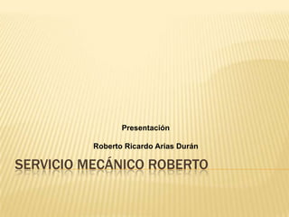 Servicio Mecánico Roberto Presentación Roberto Ricardo Arias Durán  