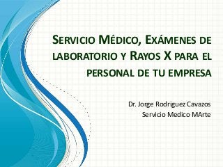 SERVICIO MÉDICO, EXÁMENES DE
LABORATORIO Y RAYOS X PARA EL
PERSONAL DE TU EMPRESA
Dr. Jorge Rodriguez Cavazos
Servicio Medico MArte

 