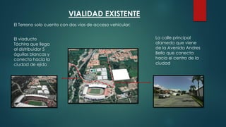 VIALIDAD EXISTENTE
El Terreno solo cuenta con dos vías de acceso vehicular:
El viaducto
Táchira que llega
al distribuidor 5
águilas blancas y
conecta hacia la
ciudad de ejido
La calle principal
alameda que viene
de la Avenida Andres
Bello que conecta
hacia el centro de la
ciudad
 