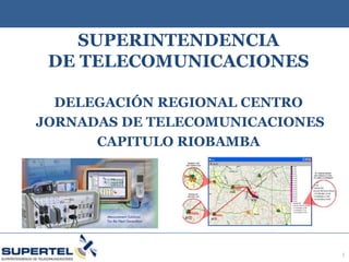 SUPERINTENDENCIA
 DE TELECOMUNICACIONES

  DELEGACIÓN REGIONAL CENTRO
JORNADAS DE TELECOMUNICACIONES
      CAPITULO RIOBAMBA




                             Junio 2008

                                      1
 
