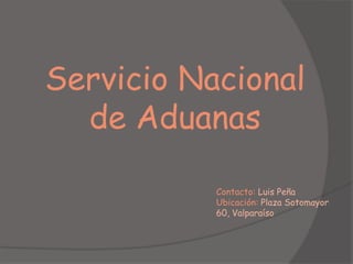 Servicio Nacional
  de Aduanas

           Contacto: Luis Peña
           Ubicación: Plaza Sotomayor
           60, Valparaíso
 