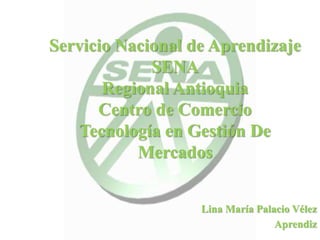 Servicio Nacional de Aprendizaje 
SENA 
Regional Antioquia 
Centro de Comercio 
Tecnología en Gestión De 
Mercados 
Lina María Palacio Vélez 
Aprendiz 
 