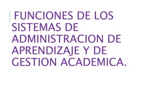 FUNCIONES DE LOS
SISTEMAS DE
ADMINISTRACION DE
APRENDIZAJE Y DE
GESTION ACADEMICA.
 