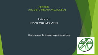 Aprendiz:
AUGUSTO MEDINA VILLALOBOS
Instructor:
NILSON BENJUMEA ACUÑA
Centro para la industria petroquímica
 