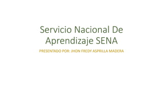 Servicio Nacional De
Aprendizaje SENA
PRESENTADO POR: JHON FREDY ASPRILLA MADERA
 