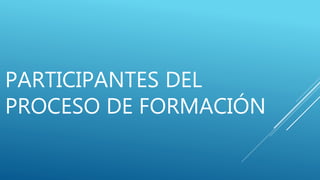 PARTICIPANTES DEL
PROCESO DE FORMACIÓN
 