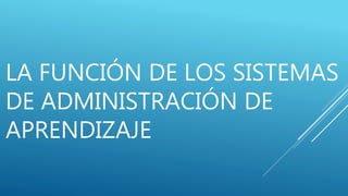 LA FUNCIÓN DE LOS SISTEMAS
DE ADMINISTRACIÓN DE
APRENDIZAJE
 