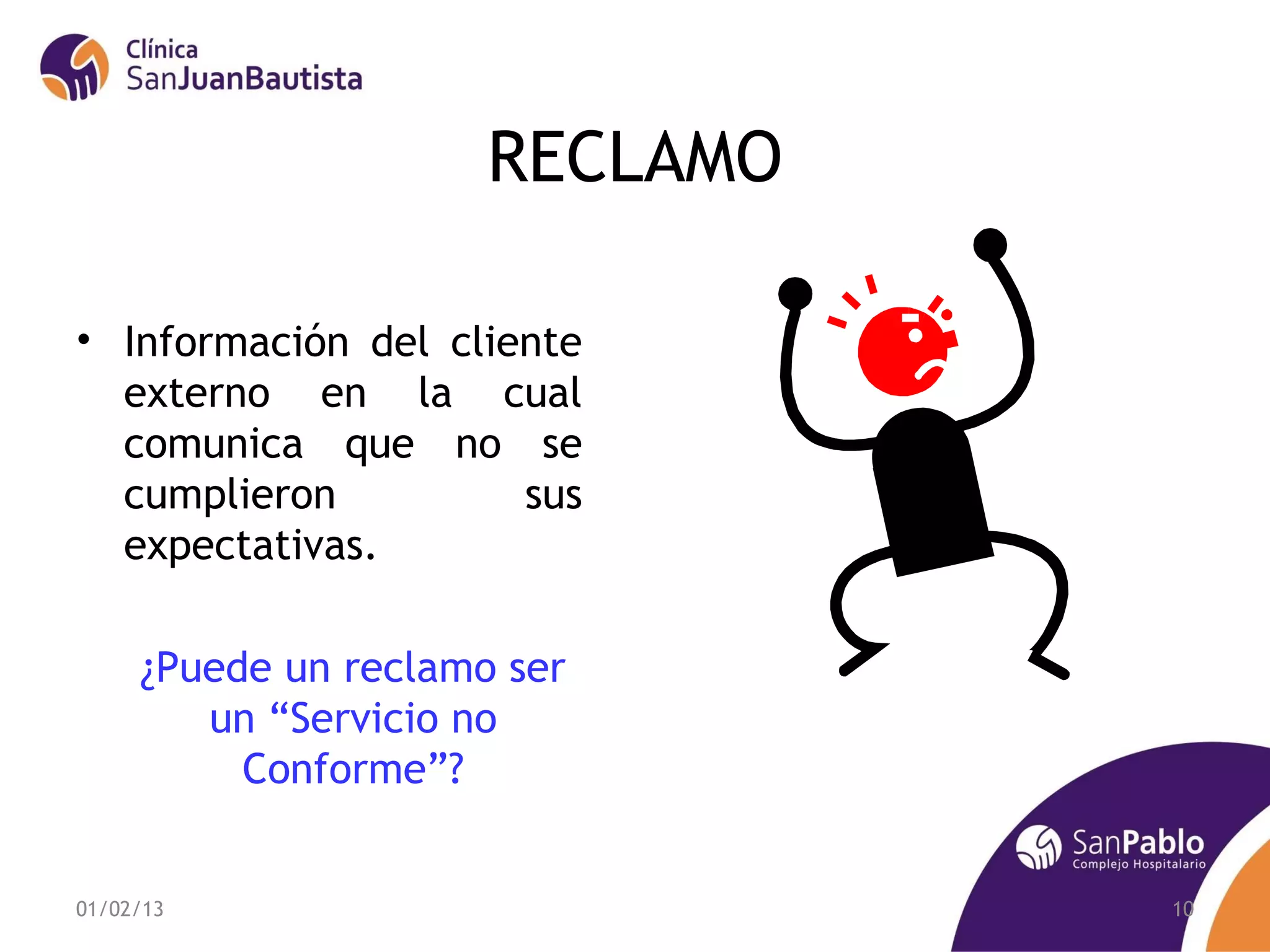 RECLAMO

• Información del cliente
  externo en la cual
  comunica que no se
  cumplieron          sus
  expectativas.

     ¿Puede un reclamo ser
        un “Servicio no
          Conforme”?


01/02/13                        10
 