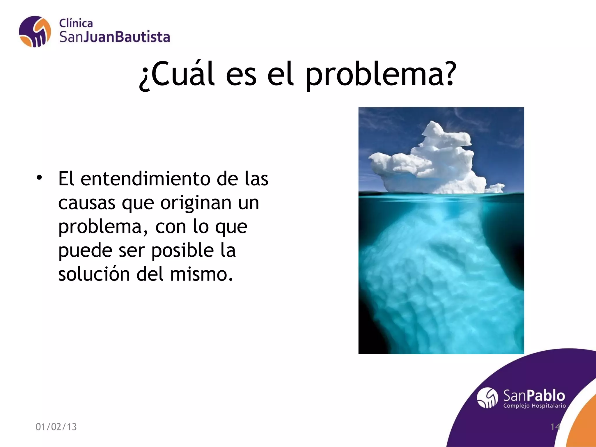 ¿Cuál es el problema?

• El entendimiento de las
  causas que originan un
  problema, con lo que
  puede ser posible la
  solución del mismo.




01/02/13                           14
 