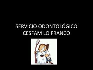 SERVICIO ODONTOLÓGICO
CESFAM LO FRANCO
 
