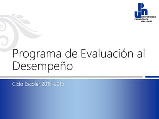 Programa de Evaluación al
Desempeño
Ciclo Escolar 2015-2016
 