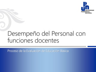 Desempeño del Personal con
funciones docentes
Proceso de la Evaluación de Educación Básica
 