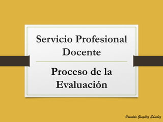 Servicio Profesional
Docente
Proceso de la
Evaluación
Oswaldo González Sánchez
 