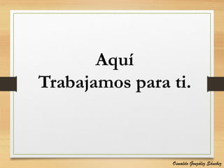 Aquí
Trabajamos para ti.
Oswaldo González Sánchez
 