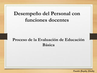 Desempeño del Personal con
funciones docentes
Proceso de la Evaluación de Educación
Básica
Oswaldo González Sánchez
 