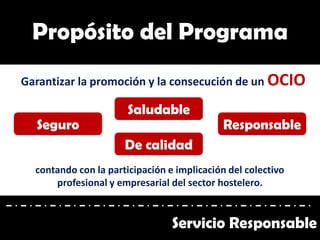 Garantizar la promoción y la consecución de un OCIO
Propósito del Programa
Servicio Responsable
contando con la participación e implicación del colectivo
profesional y empresarial del sector hostelero.
Seguro
Saludable
Responsable
De calidad
 